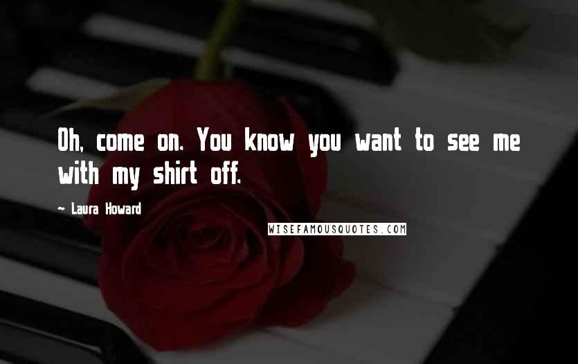 Laura Howard Quotes: Oh, come on. You know you want to see me with my shirt off.