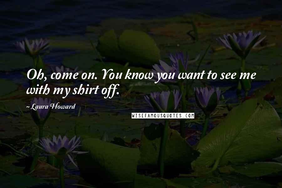 Laura Howard Quotes: Oh, come on. You know you want to see me with my shirt off.