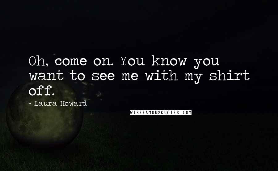Laura Howard Quotes: Oh, come on. You know you want to see me with my shirt off.