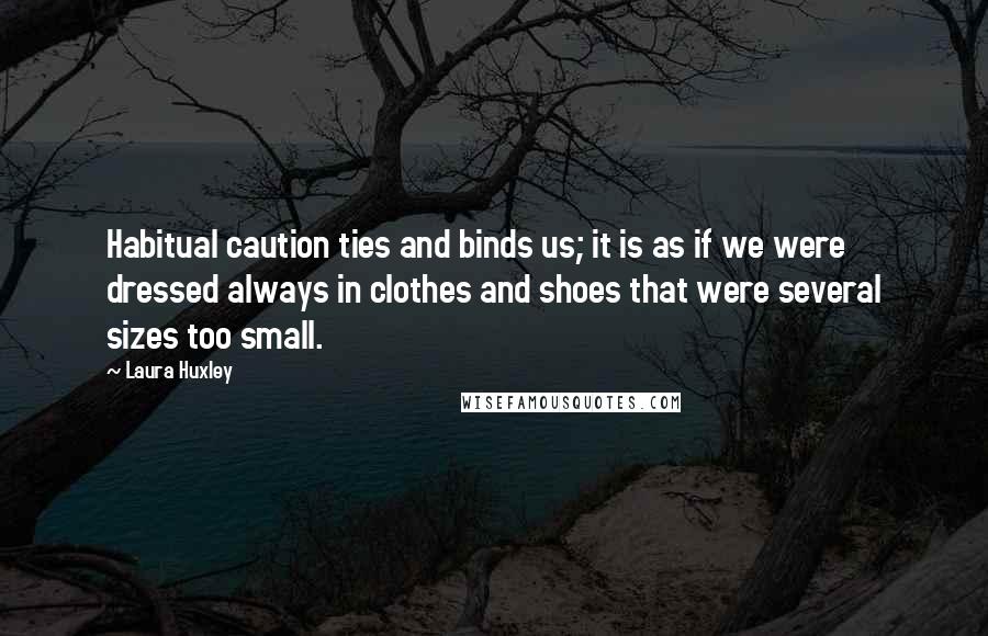 Laura Huxley Quotes: Habitual caution ties and binds us; it is as if we were dressed always in clothes and shoes that were several sizes too small.