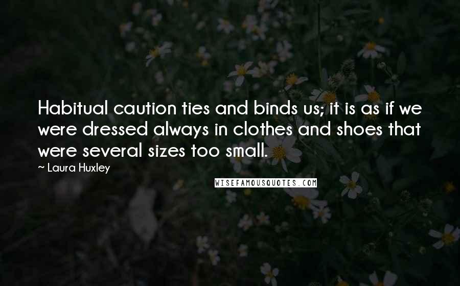 Laura Huxley Quotes: Habitual caution ties and binds us; it is as if we were dressed always in clothes and shoes that were several sizes too small.