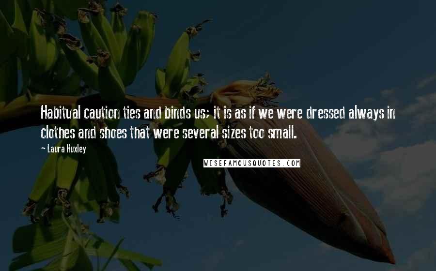 Laura Huxley Quotes: Habitual caution ties and binds us; it is as if we were dressed always in clothes and shoes that were several sizes too small.