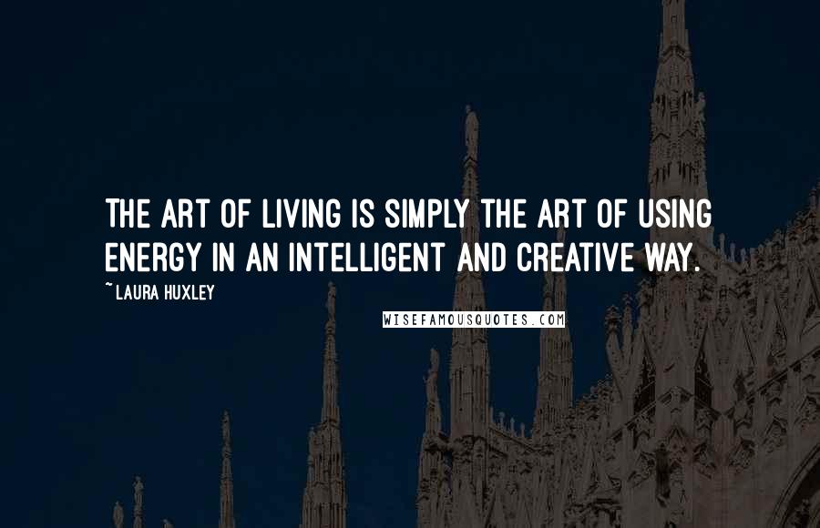 Laura Huxley Quotes: The art of living is simply the art of using energy in an intelligent and creative way.