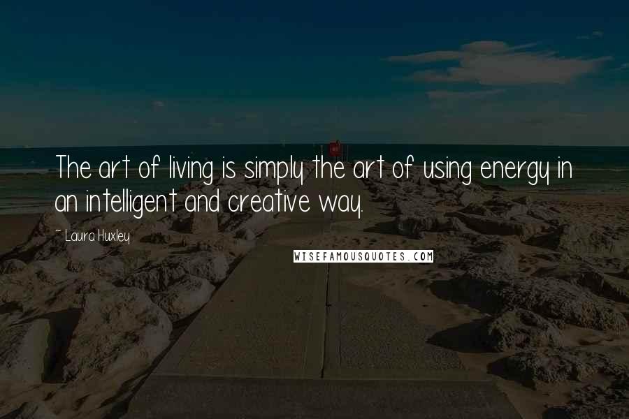 Laura Huxley Quotes: The art of living is simply the art of using energy in an intelligent and creative way.