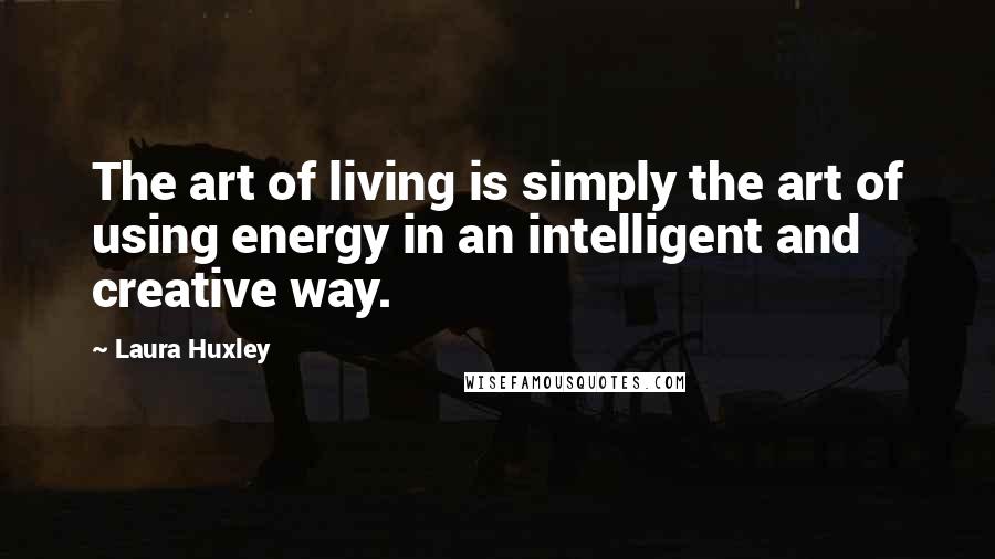 Laura Huxley Quotes: The art of living is simply the art of using energy in an intelligent and creative way.