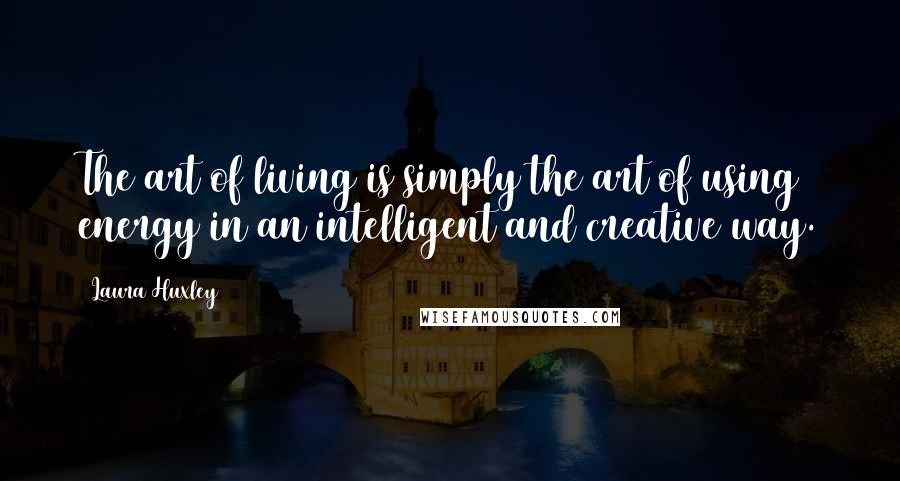 Laura Huxley Quotes: The art of living is simply the art of using energy in an intelligent and creative way.