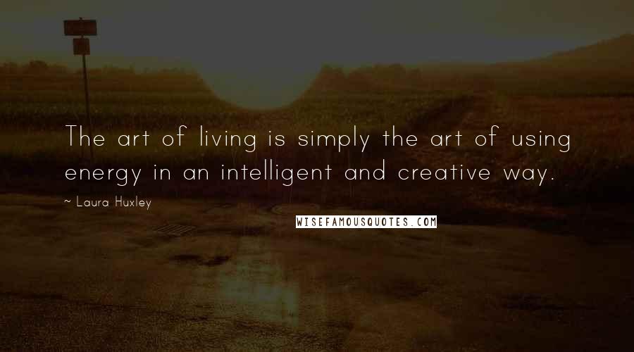 Laura Huxley Quotes: The art of living is simply the art of using energy in an intelligent and creative way.