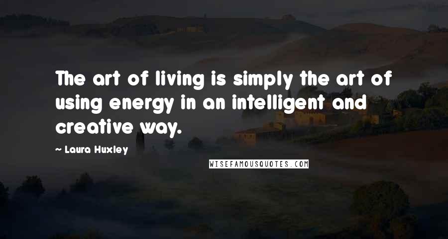 Laura Huxley Quotes: The art of living is simply the art of using energy in an intelligent and creative way.