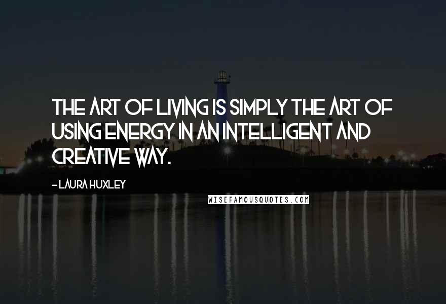 Laura Huxley Quotes: The art of living is simply the art of using energy in an intelligent and creative way.