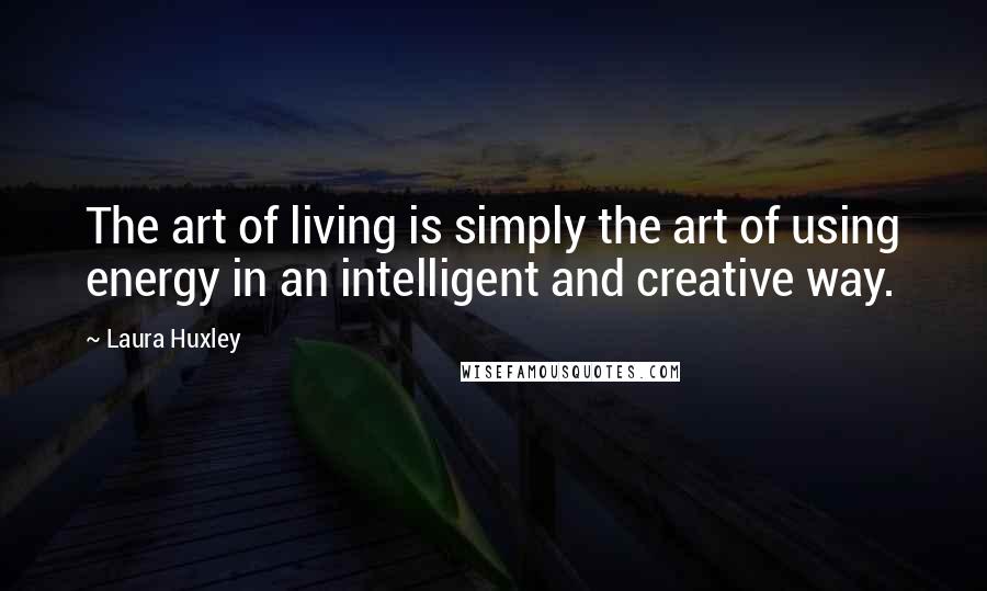 Laura Huxley Quotes: The art of living is simply the art of using energy in an intelligent and creative way.