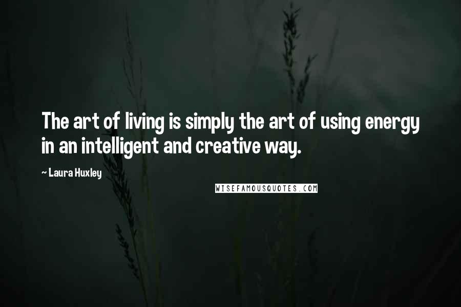 Laura Huxley Quotes: The art of living is simply the art of using energy in an intelligent and creative way.