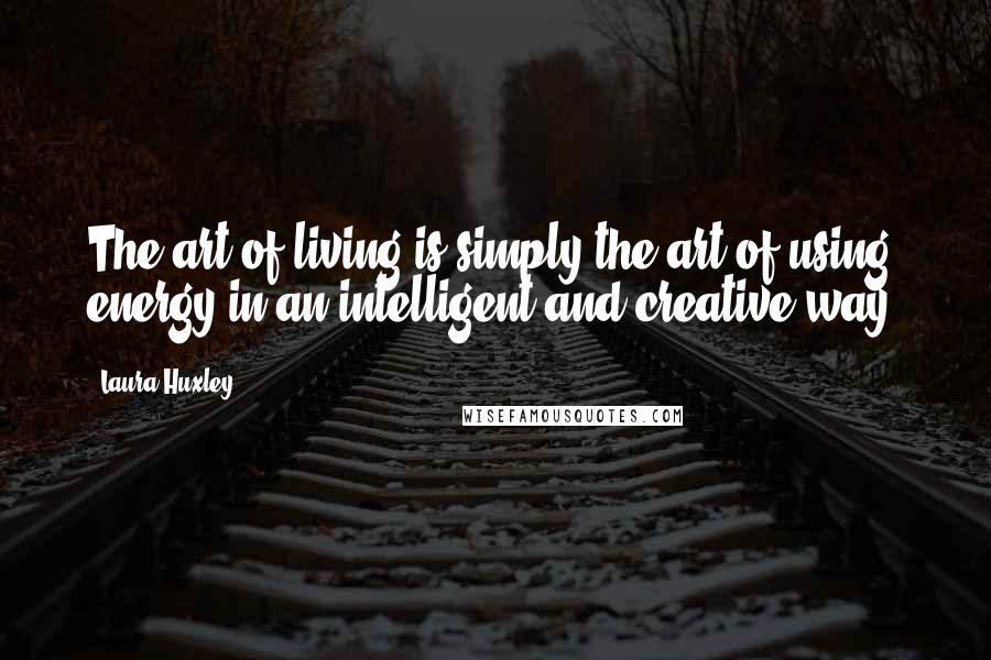 Laura Huxley Quotes: The art of living is simply the art of using energy in an intelligent and creative way.