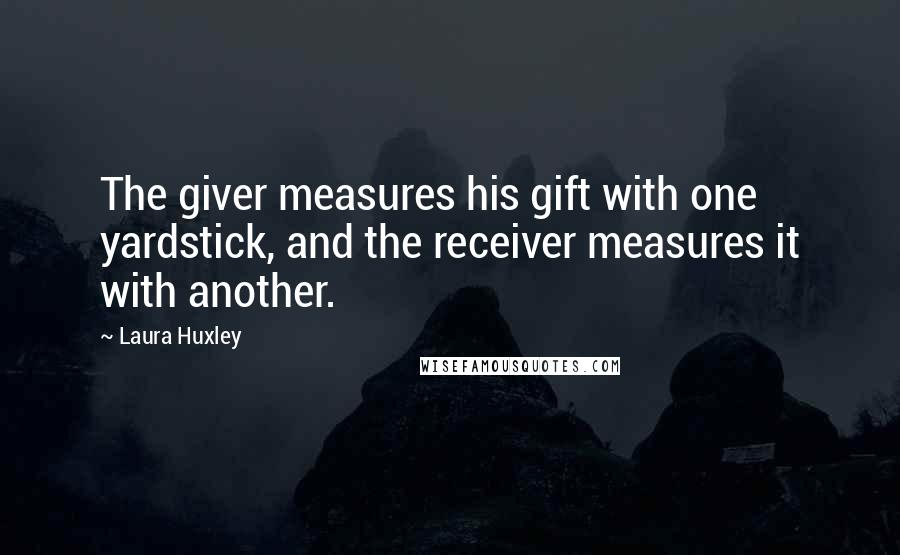 Laura Huxley Quotes: The giver measures his gift with one yardstick, and the receiver measures it with another.