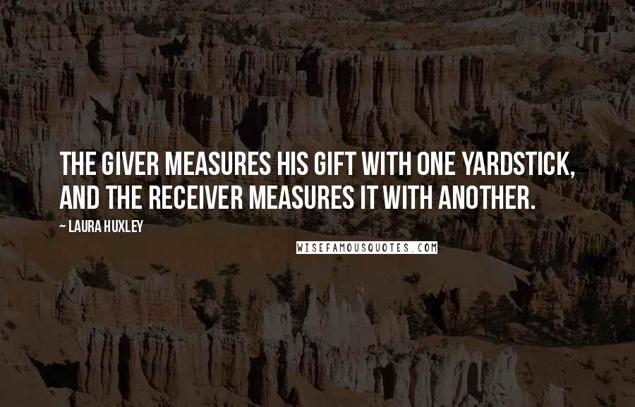 Laura Huxley Quotes: The giver measures his gift with one yardstick, and the receiver measures it with another.