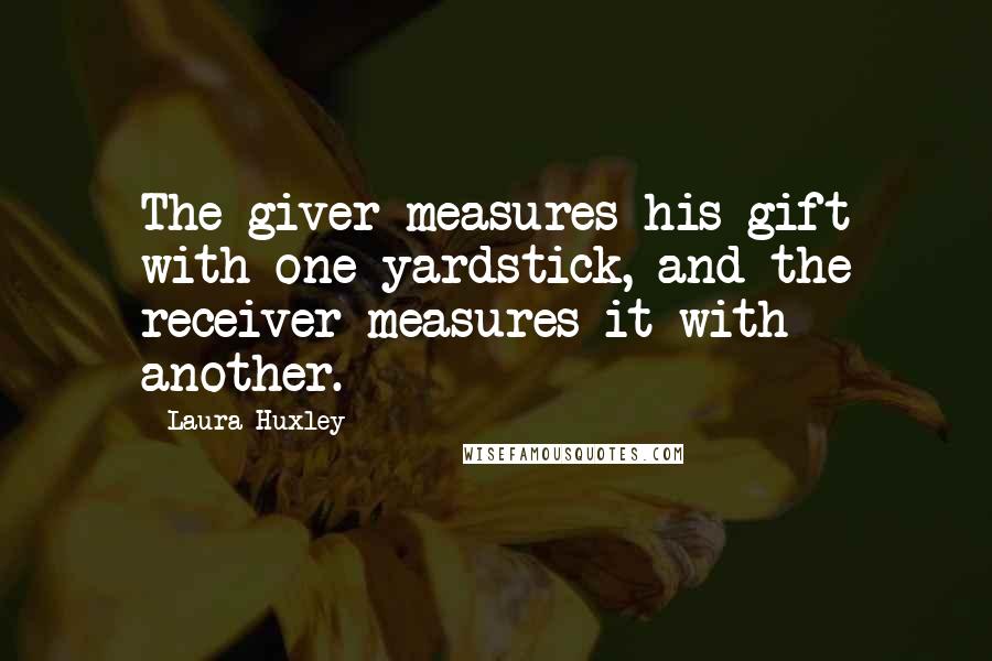 Laura Huxley Quotes: The giver measures his gift with one yardstick, and the receiver measures it with another.