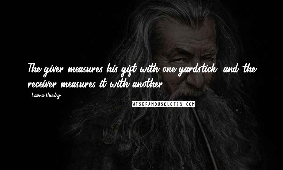 Laura Huxley Quotes: The giver measures his gift with one yardstick, and the receiver measures it with another.