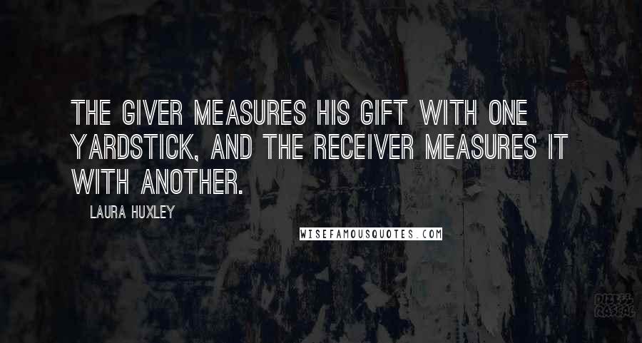 Laura Huxley Quotes: The giver measures his gift with one yardstick, and the receiver measures it with another.