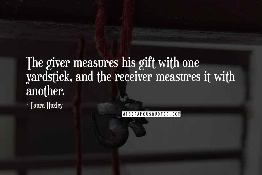Laura Huxley Quotes: The giver measures his gift with one yardstick, and the receiver measures it with another.