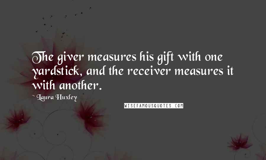 Laura Huxley Quotes: The giver measures his gift with one yardstick, and the receiver measures it with another.