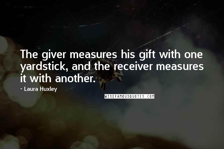 Laura Huxley Quotes: The giver measures his gift with one yardstick, and the receiver measures it with another.