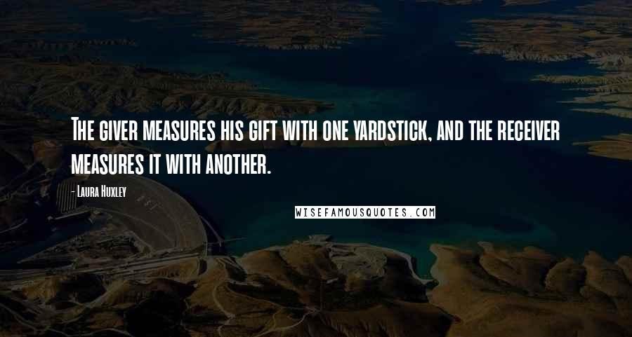 Laura Huxley Quotes: The giver measures his gift with one yardstick, and the receiver measures it with another.