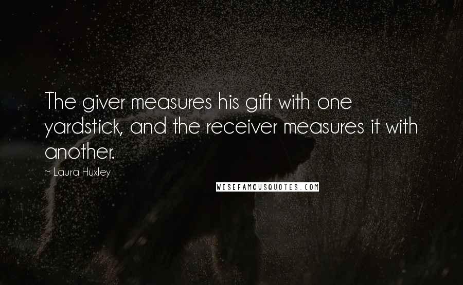 Laura Huxley Quotes: The giver measures his gift with one yardstick, and the receiver measures it with another.