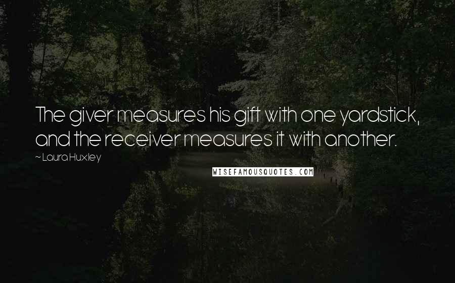 Laura Huxley Quotes: The giver measures his gift with one yardstick, and the receiver measures it with another.