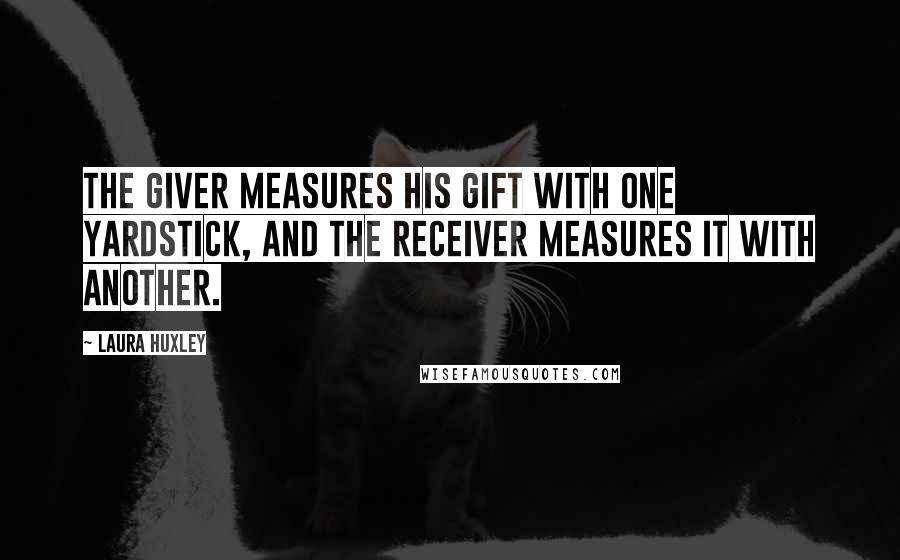 Laura Huxley Quotes: The giver measures his gift with one yardstick, and the receiver measures it with another.