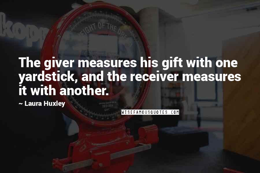 Laura Huxley Quotes: The giver measures his gift with one yardstick, and the receiver measures it with another.