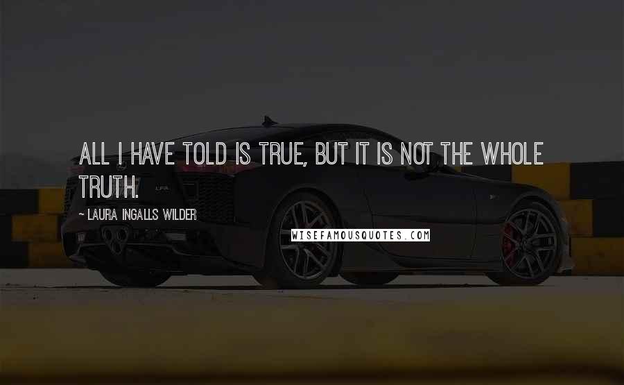 Laura Ingalls Wilder Quotes: All I have told is true, but it is not the whole truth.