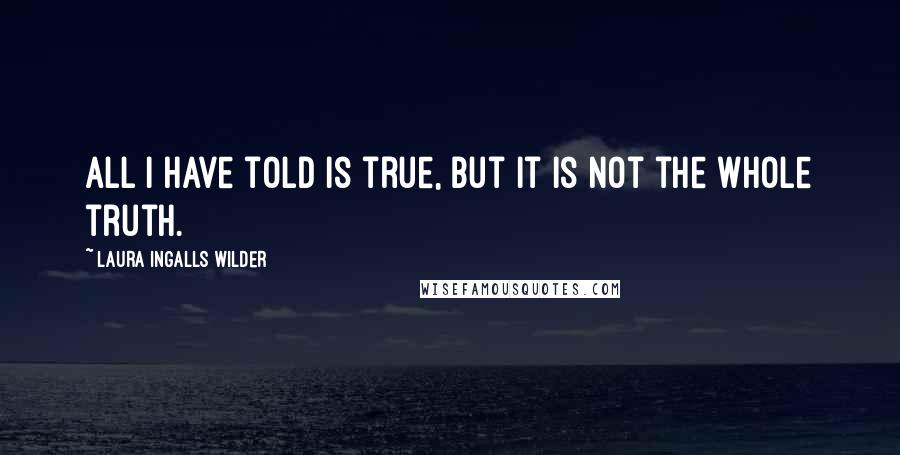 Laura Ingalls Wilder Quotes: All I have told is true, but it is not the whole truth.