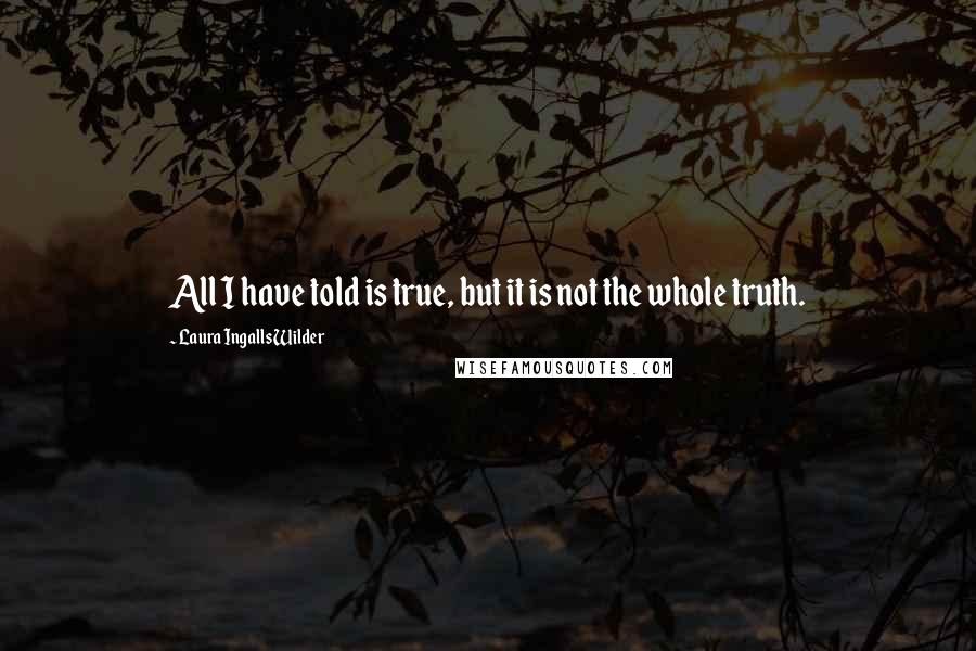 Laura Ingalls Wilder Quotes: All I have told is true, but it is not the whole truth.