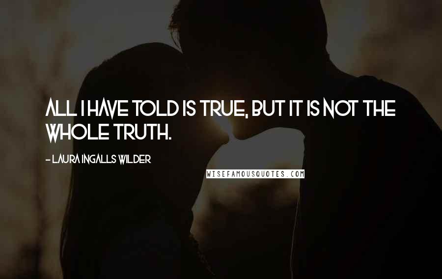 Laura Ingalls Wilder Quotes: All I have told is true, but it is not the whole truth.