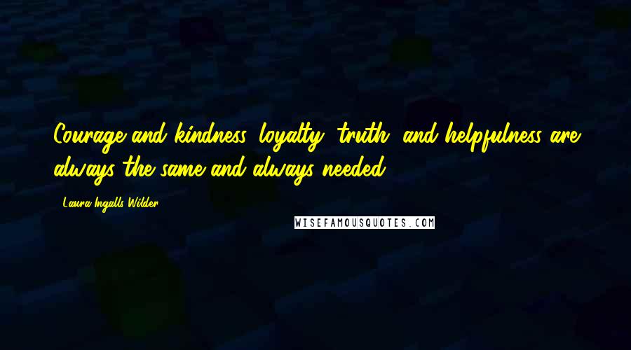 Laura Ingalls Wilder Quotes: Courage and kindness, loyalty, truth, and helpfulness are always the same and always needed.