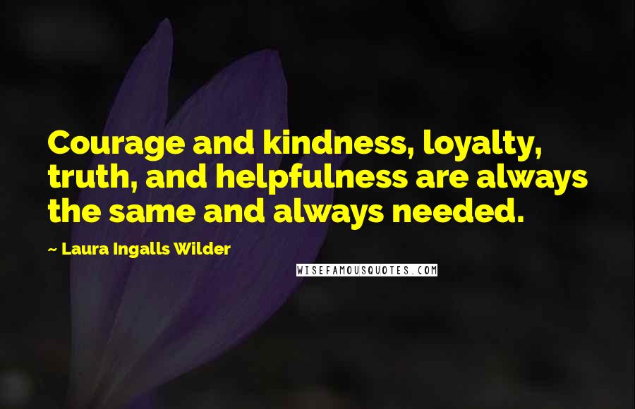 Laura Ingalls Wilder Quotes: Courage and kindness, loyalty, truth, and helpfulness are always the same and always needed.