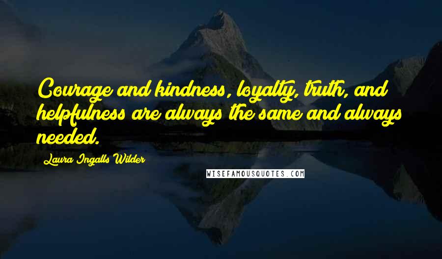 Laura Ingalls Wilder Quotes: Courage and kindness, loyalty, truth, and helpfulness are always the same and always needed.