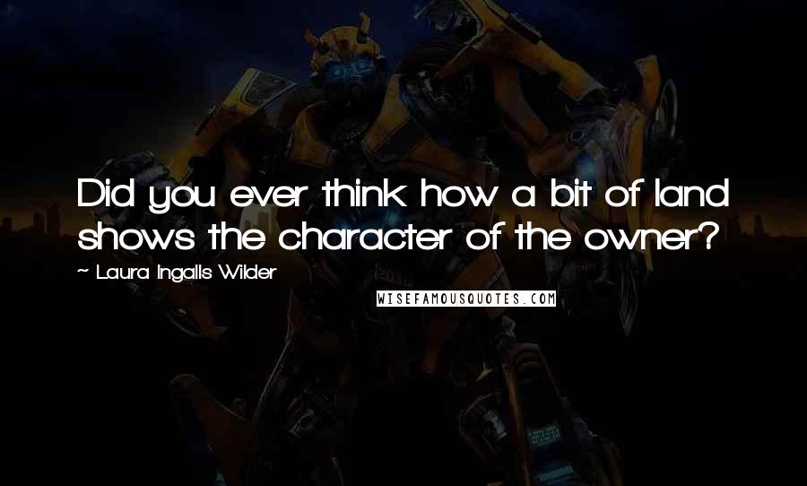 Laura Ingalls Wilder Quotes: Did you ever think how a bit of land shows the character of the owner?