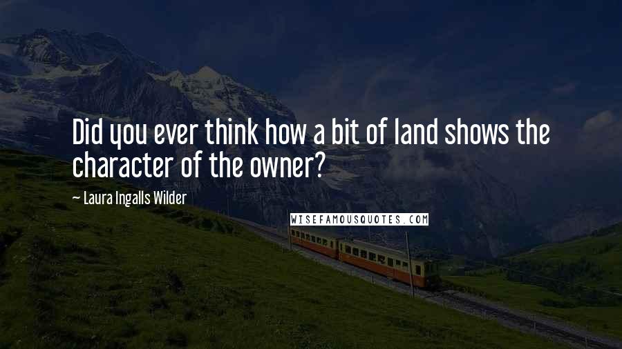 Laura Ingalls Wilder Quotes: Did you ever think how a bit of land shows the character of the owner?