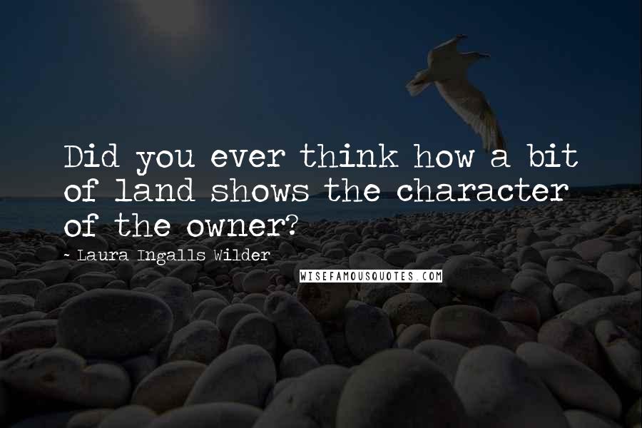 Laura Ingalls Wilder Quotes: Did you ever think how a bit of land shows the character of the owner?