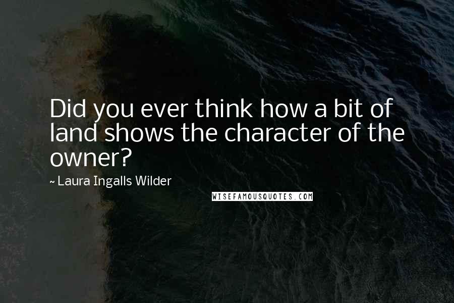 Laura Ingalls Wilder Quotes: Did you ever think how a bit of land shows the character of the owner?