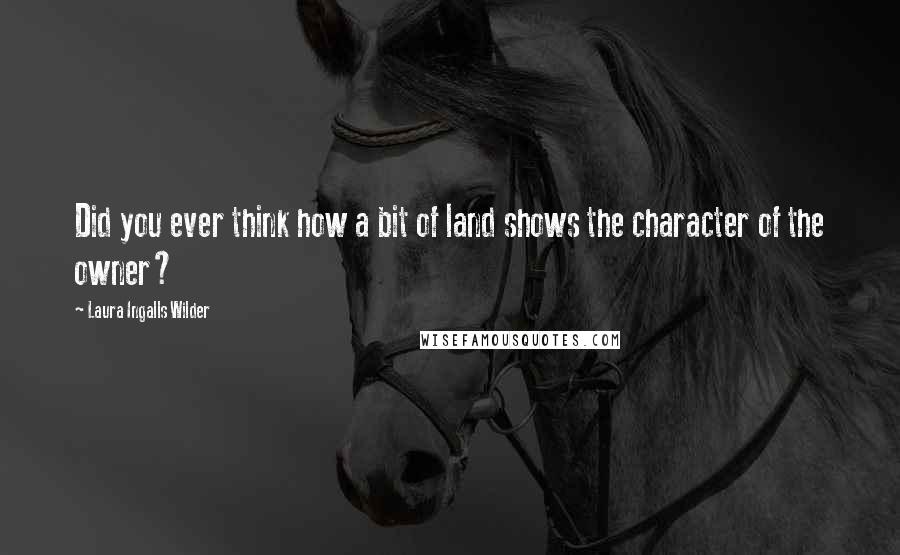 Laura Ingalls Wilder Quotes: Did you ever think how a bit of land shows the character of the owner?