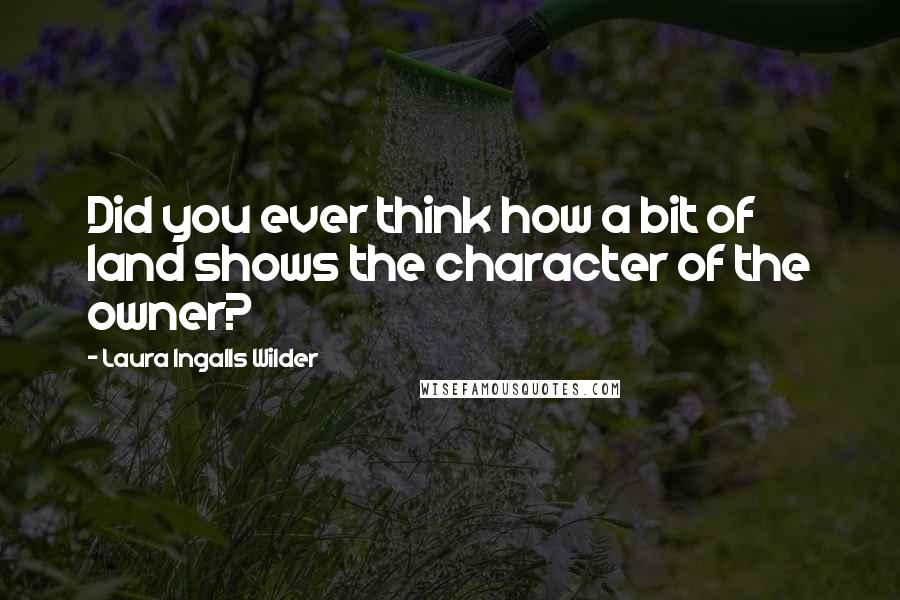 Laura Ingalls Wilder Quotes: Did you ever think how a bit of land shows the character of the owner?