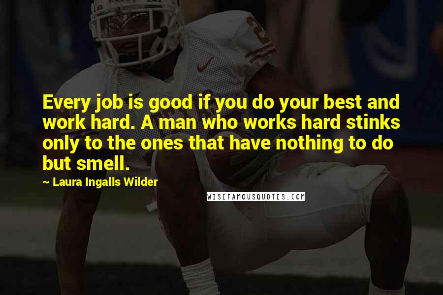 Laura Ingalls Wilder Quotes: Every job is good if you do your best and work hard. A man who works hard stinks only to the ones that have nothing to do but smell.