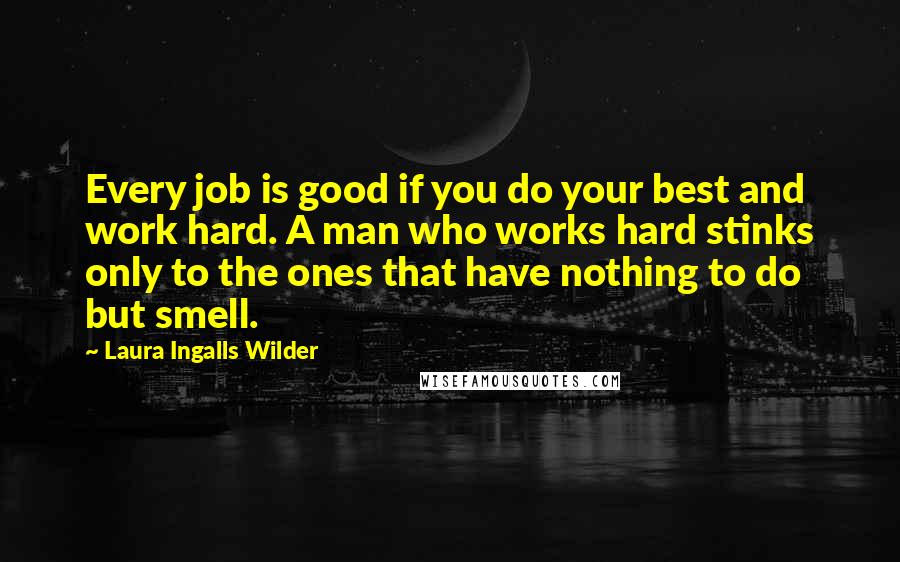 Laura Ingalls Wilder Quotes: Every job is good if you do your best and work hard. A man who works hard stinks only to the ones that have nothing to do but smell.