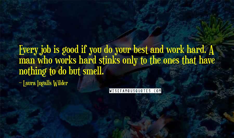 Laura Ingalls Wilder Quotes: Every job is good if you do your best and work hard. A man who works hard stinks only to the ones that have nothing to do but smell.