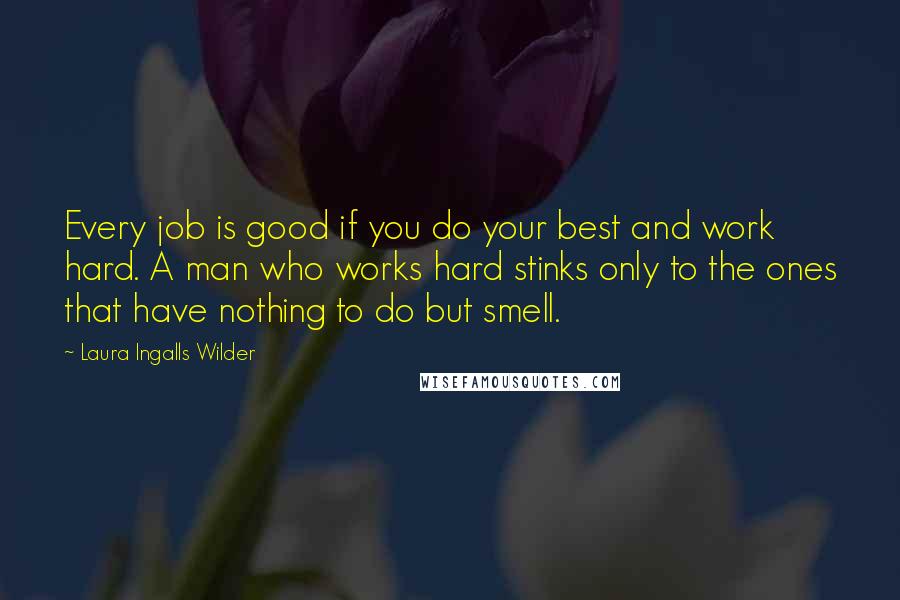 Laura Ingalls Wilder Quotes: Every job is good if you do your best and work hard. A man who works hard stinks only to the ones that have nothing to do but smell.