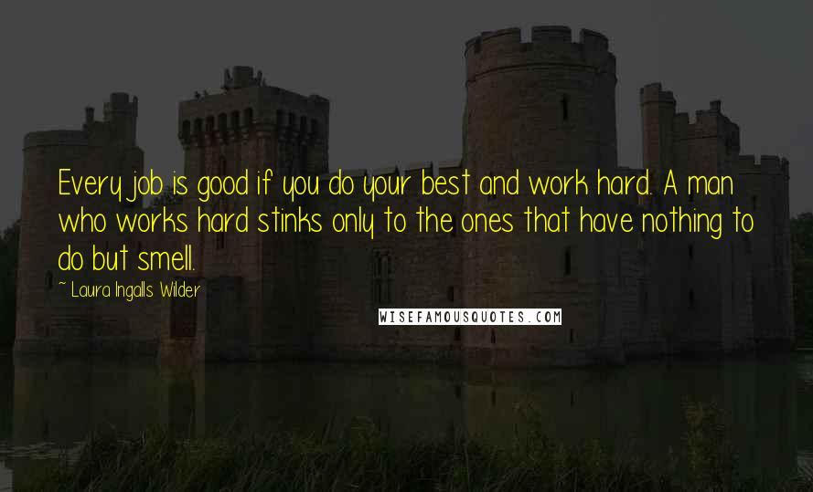 Laura Ingalls Wilder Quotes: Every job is good if you do your best and work hard. A man who works hard stinks only to the ones that have nothing to do but smell.