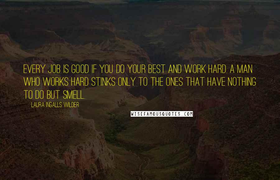 Laura Ingalls Wilder Quotes: Every job is good if you do your best and work hard. A man who works hard stinks only to the ones that have nothing to do but smell.