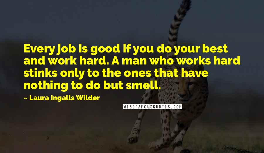 Laura Ingalls Wilder Quotes: Every job is good if you do your best and work hard. A man who works hard stinks only to the ones that have nothing to do but smell.