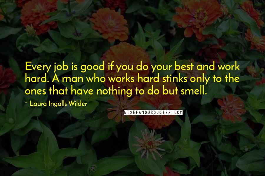 Laura Ingalls Wilder Quotes: Every job is good if you do your best and work hard. A man who works hard stinks only to the ones that have nothing to do but smell.